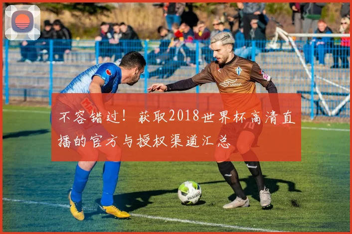 不容错过！获取2018世界杯高清直播的官方与授权渠道汇总